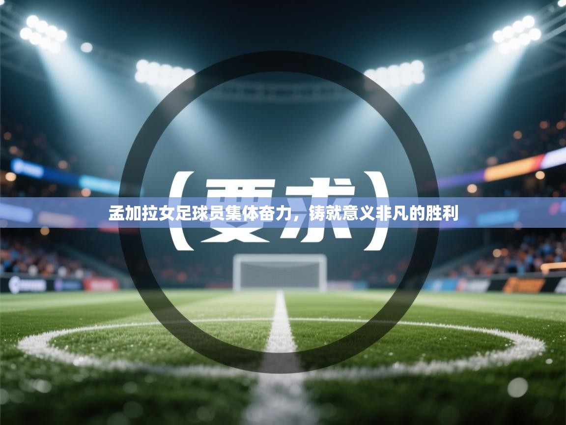 孟加拉女足球员集体奋力，铸就意义非凡的胜利