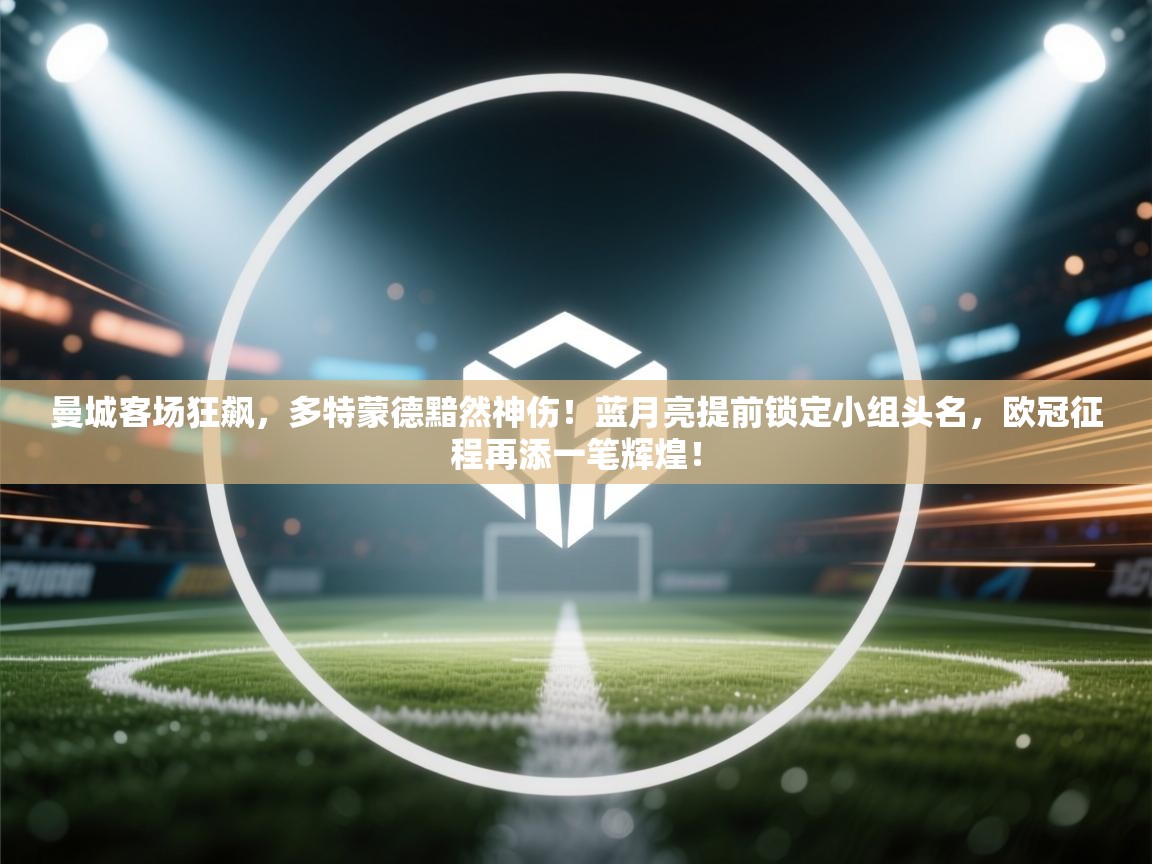 曼城客场狂飙，多特蒙德黯然神伤！蓝月亮提前锁定小组头名，欧冠征程再添一笔辉煌！