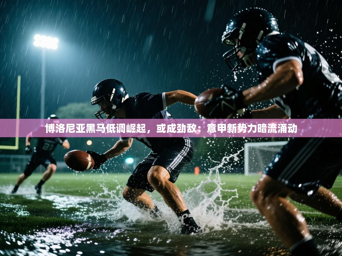 博洛尼亚黑马低调崛起，或成劲敌：意甲新势力暗流涌动