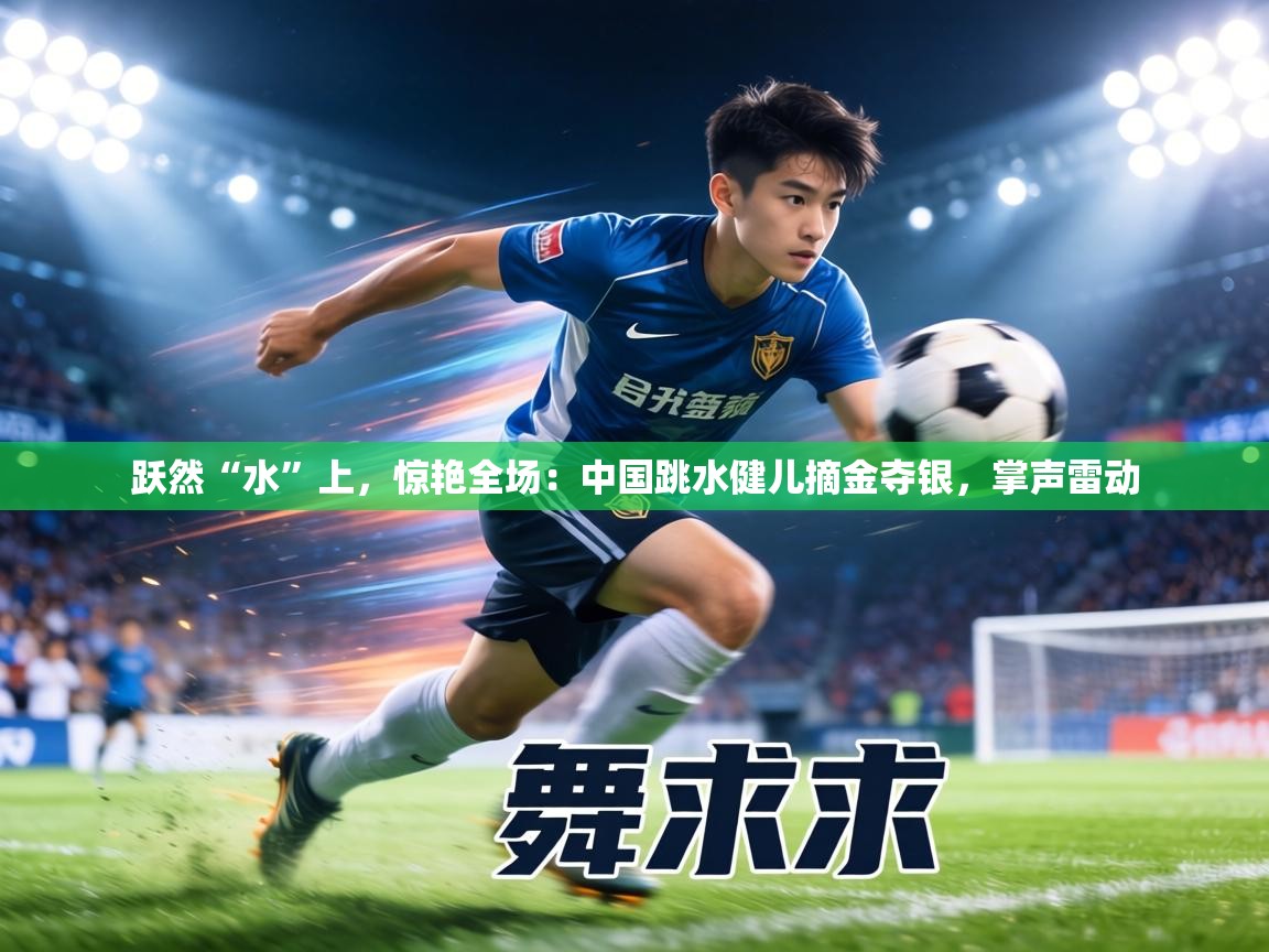 跃然“水”上，惊艳全场：中国跳水健儿摘金夺银，掌声雷动